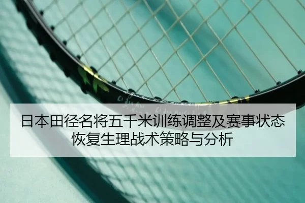 日本田径名将五千米训练调整及赛事状态恢复生理战术策略与分析